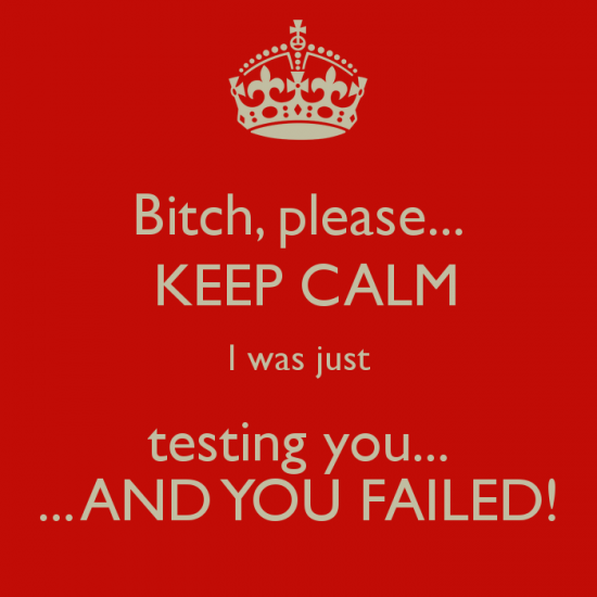 bitch-please-keep-calm-i-was-just-testing-you-and-you-failed.png